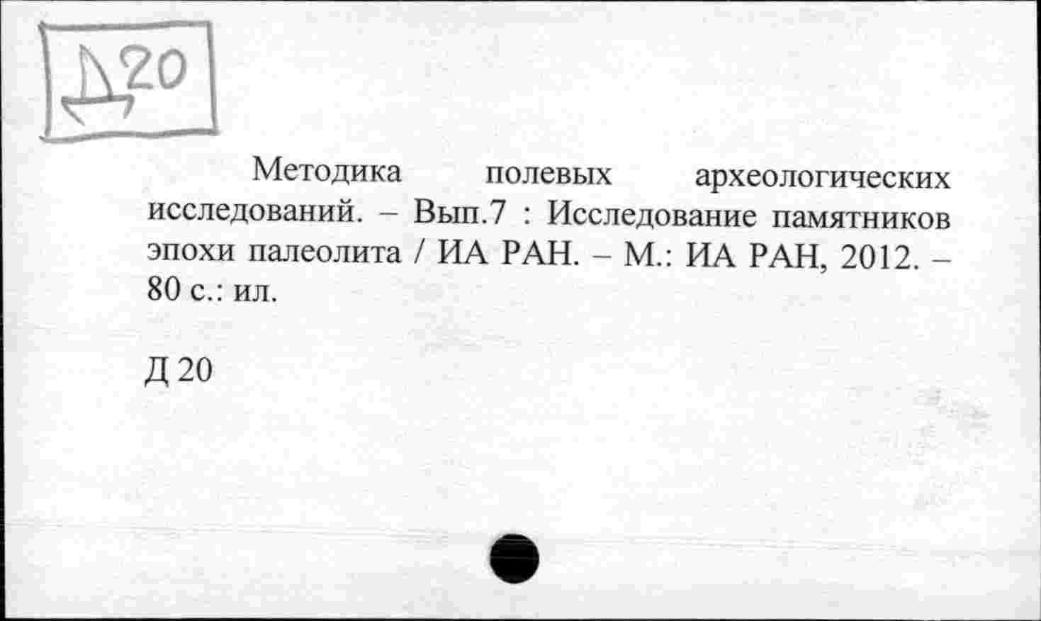 ﻿Методика полевых археологических исследований. — Вып.7 : Исследование памятников эпохи палеолита / ИА РАН. - М.: ИА РАН, 2012. -80 с.: ил.
Д 20